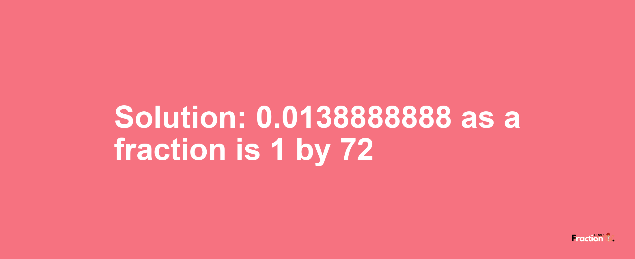 Solution:0.0138888888 as a fraction is 1/72